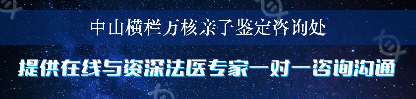 中山横栏万核亲子鉴定咨询处